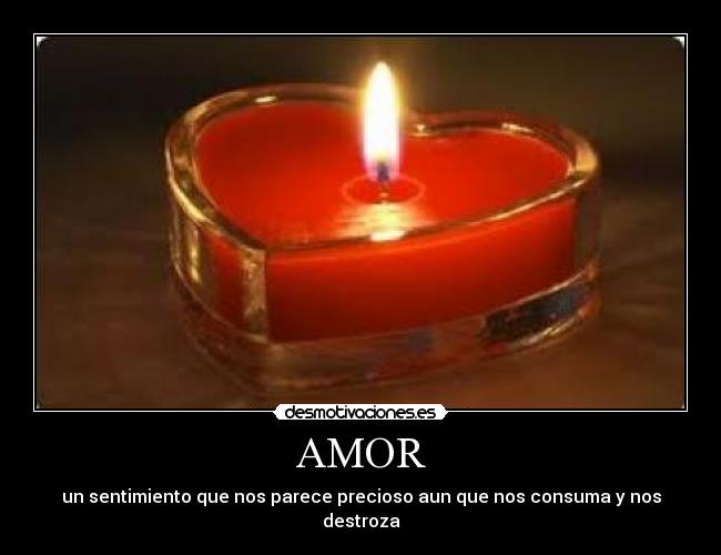 AMOR - un sentimiento que nos parece precioso aun que nos consuma y nos destroza