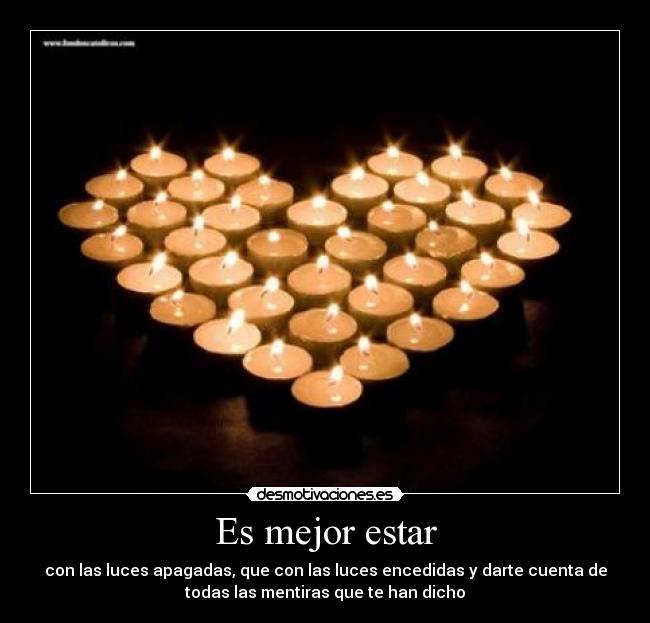 Es mejor estar - con las luces apagadas, que con las luces encedidas y darte cuenta de
todas las mentiras que te han dicho