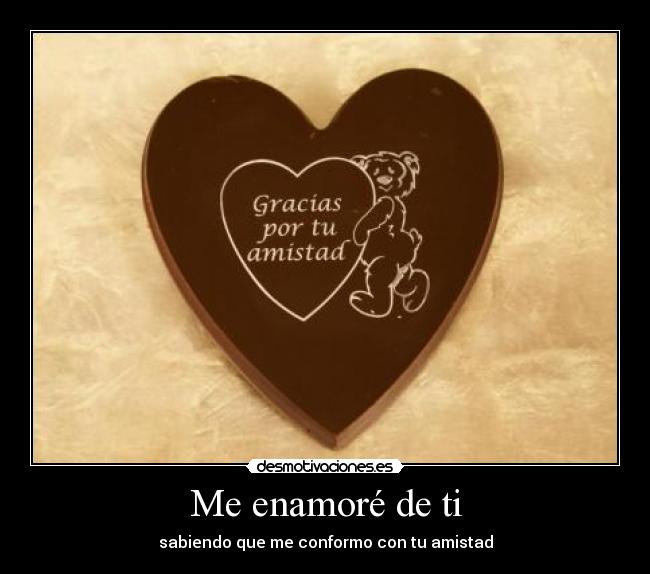 Me enamoré de ti - sabiendo que me conformo con tu amistad