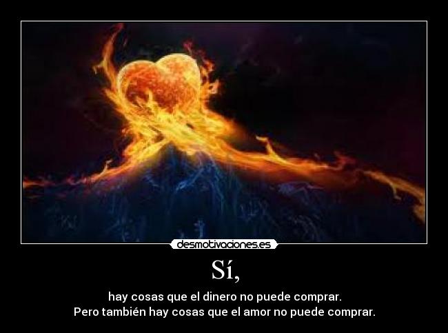 Sí, - hay cosas que el dinero no puede comprar.
Pero también hay cosas que el amor no puede comprar.