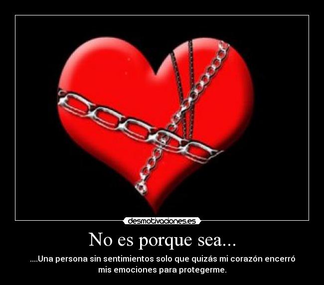 No es porque sea... - ....Una persona sin sentimientos solo que quizás mi corazón encerró
mis emociones para protegerme.
