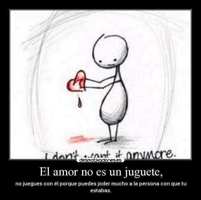 El amor no es un juguete, - no juegues con él porque puedes joder mucho a la persona con que tu estabas.