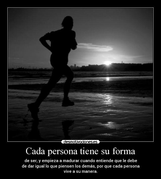Cada persona tiene su forma - de ser, y empieza a madurar cuando entiende que le debe
de dar igual lo que piensen los demás, por que cada persona
vive a su manera.