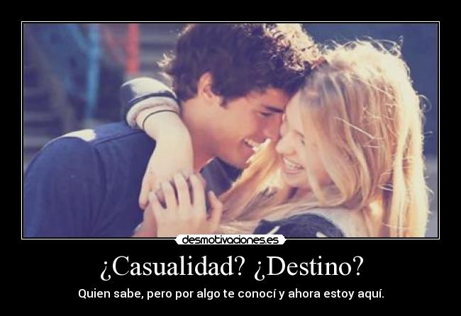 ¿Casualidad? ¿Destino? - Quien sabe, pero por algo te conocí y ahora estoy aquí.