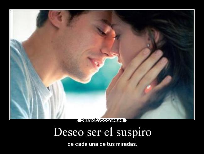 Deseo ser el suspiro - de cada una de tus miradas.