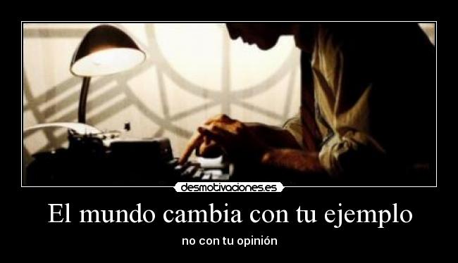 El mundo cambia con tu ejemplo - no con tu opinión