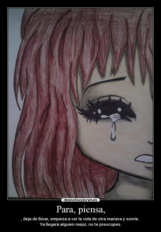 Para, piensa, - , deja de llorar, empieza a ver la vida de otra manera y sonríe.
Ya llegará alguien mejor, no te preocupes.