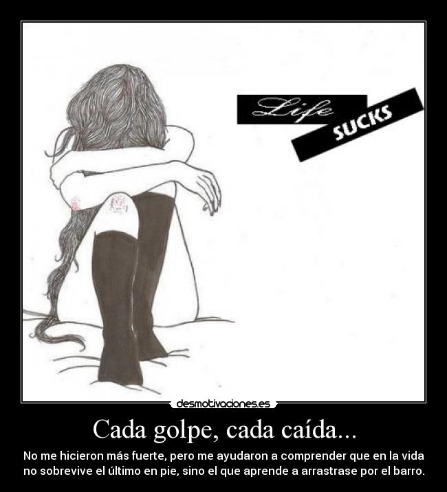 Cada golpe, cada caída... - No me hicieron más fuerte, pero me ayudaron a comprender que en la vida
no sobrevive el último en pie, sino el que aprende a arrastrase por el barro.