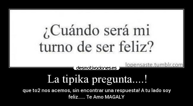 La tipika pregunta....! - que to2 nos acemos, sin encontrar una respuesta! A tu lado soy
feliz...... Te Amo MAGALY