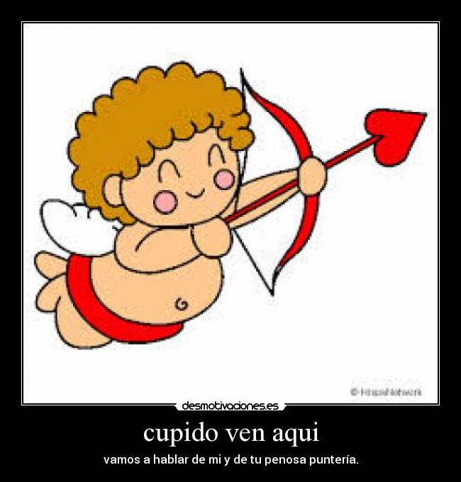 cupido ven aqui - vamos a hablar de mi y de tu penosa puntería.