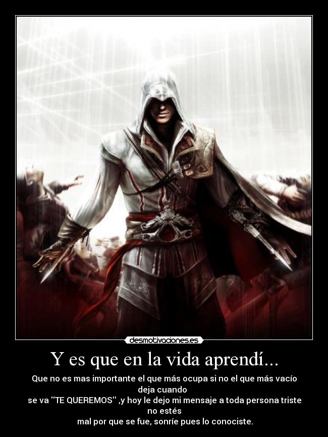 Y es que en la vida aprendí... - Que no es mas importante el que más ocupa si no el que más vacío deja cuando
se va TE QUEREMOS ,y hoy le dejo mi mensaje a toda persona triste no estés
mal por que se fue, sonríe pues lo conociste.