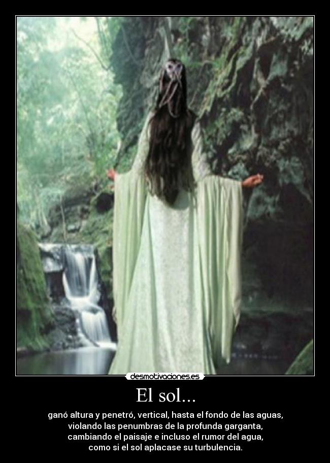 El sol... - ganó altura y penetró, vertical, hasta el fondo de las aguas,
violando las penumbras de la profunda garganta,
cambiando el paisaje e incluso el rumor del agua,
como si el sol aplacase su turbulencia.