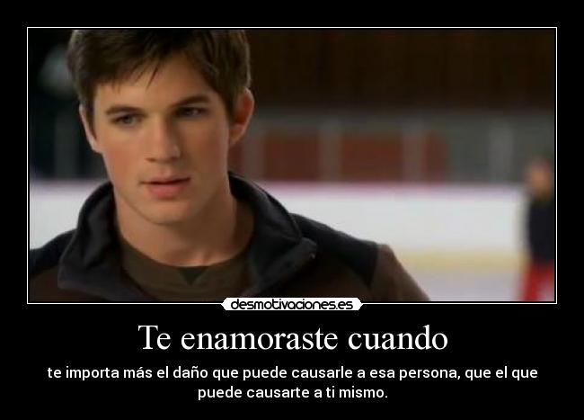 Te enamoraste cuando - te importa más el daño que puede causarle a esa persona, que el que
puede causarte a ti mismo.