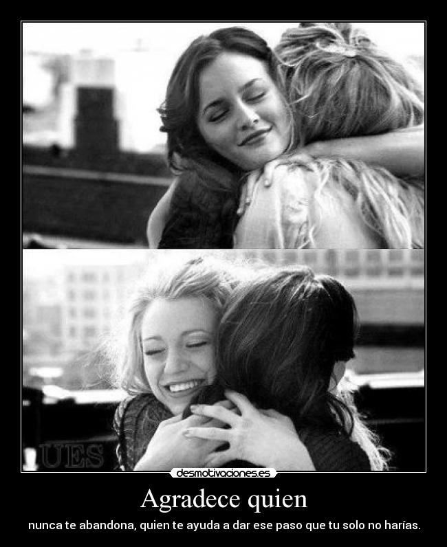 Agradece quien - nunca te abandona, quien te ayuda a dar ese paso que tu solo no harías.