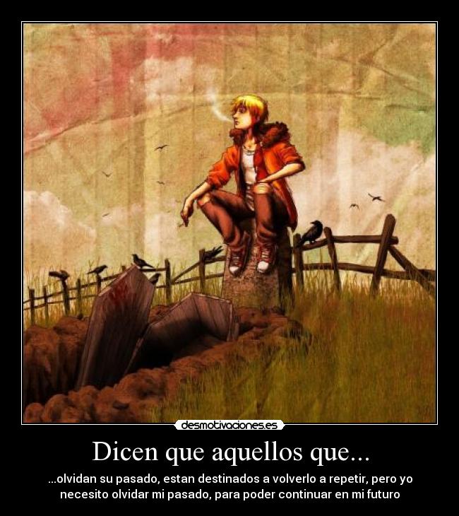 Dicen que aquellos que... - ...olvidan su pasado, estan destinados a volverlo a repetir, pero yo
necesito olvidar mi pasado, para poder continuar en mi futuro