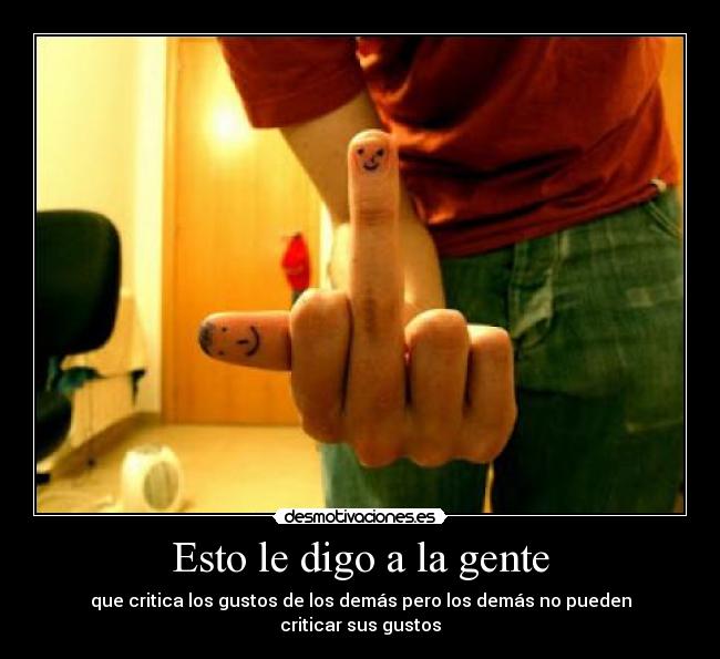 Esto le digo a la gente - que critica los gustos de los demás pero los demás no pueden criticar sus gustos