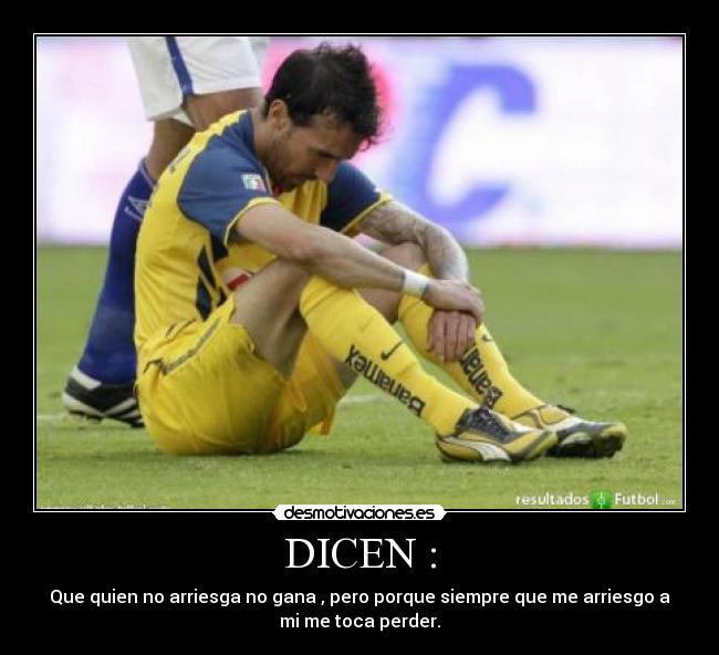 DICEN : - Que quien no arriesga no gana , pero porque siempre que me arriesgo a
mi me toca perder.