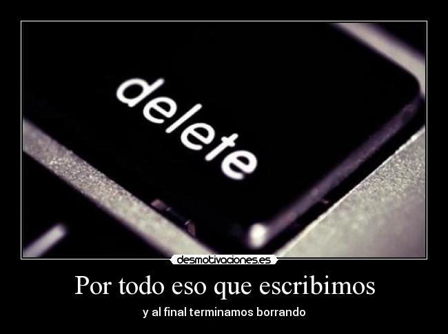 Por todo eso que escribimos - y al final terminamos borrando