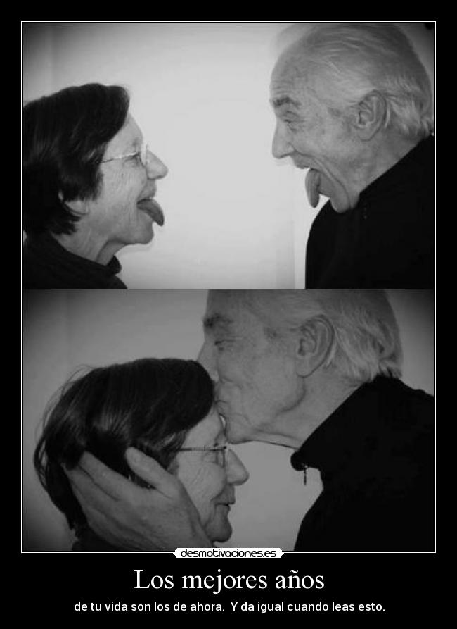 Los mejores años - de tu vida son los de ahora. Y da igual cuando leas esto.