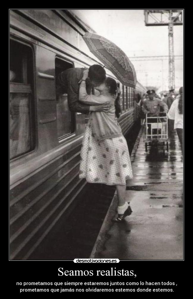 Seamos realistas, - no prometamos que siempre estaremos juntos como lo hacen todos ,
prometamos que jamás nos olvidaremos estemos donde estemos.