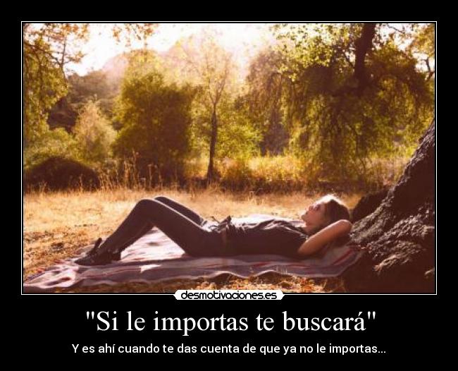 Si le importas te buscará - Y es ahí cuando te das cuenta de que ya no le importas...