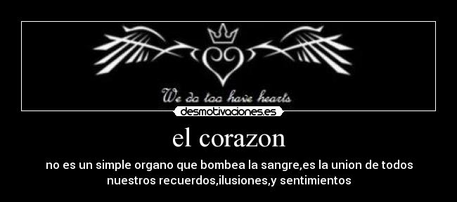 el corazon - no es un simple organo que bombea la sangre,es la union de todos
nuestros recuerdos,ilusiones,y sentimientos