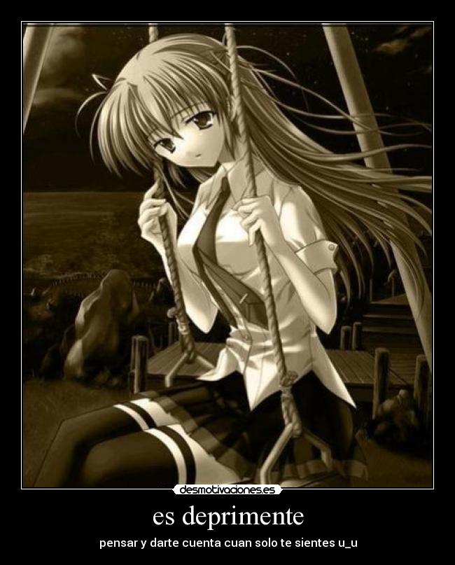 es deprimente - pensar y darte cuenta cuan solo te sientes u_u