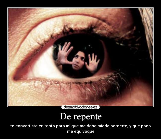 De repente - te convertiste en tanto para mi que me daba miedo perderte, y que poco me equivoqué