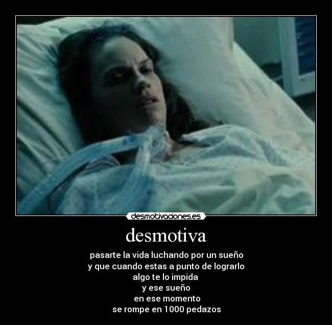 desmotiva - pasarte la vida luchando por un sueño
y que cuando estas a punto de lograrlo
algo te lo impida 
y ese sueño
 en ese momento
se rompe en 1000 pedazos