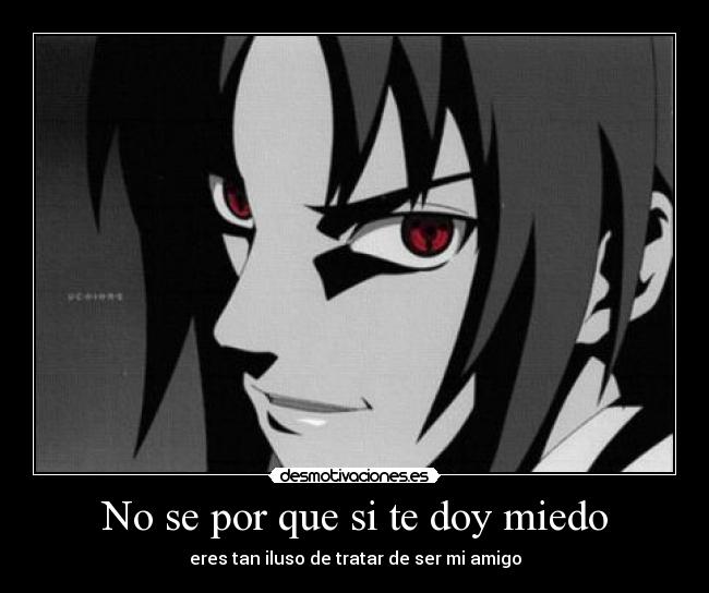 No se por que si te doy miedo - eres tan iluso de tratar de ser mi amigo