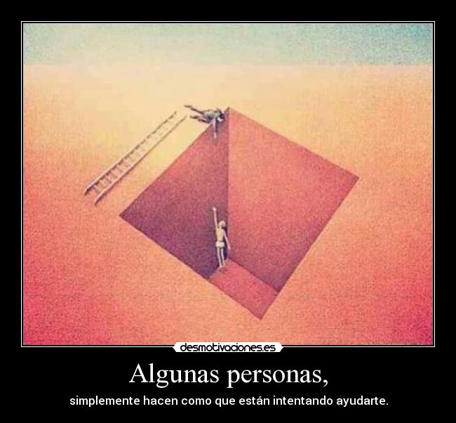 Algunas personas, - simplemente hacen como que están intentando ayudarte.