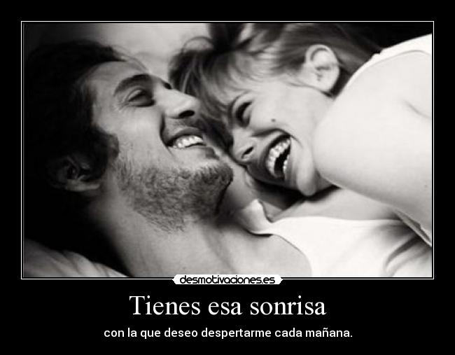 Tienes esa sonrisa - con la que deseo despertarme cada mañana.