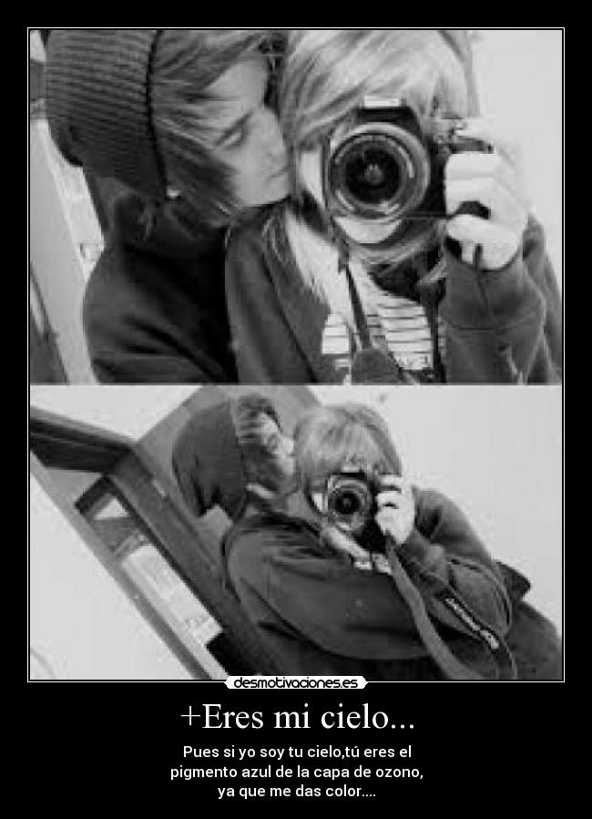 +Eres mi cielo... - Pues si yo soy tu cielo,tú eres el
pigmento azul de la capa de ozono,
ya que me das color....