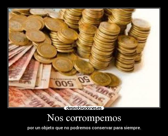 Nos corrompemos - por un objeto que no podremos conservar para siempre.
