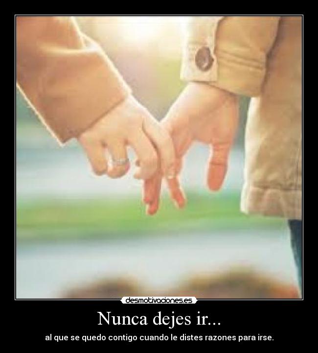 Nunca dejes ir... - al que se quedo contigo cuando le distes razones para irse.
