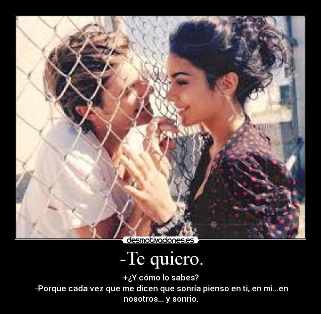 -Te quiero. - +¿Y cómo lo sabes?
-Porque cada vez que me dicen que sonría pienso en ti, en mi...en nosotros... y sonrio.