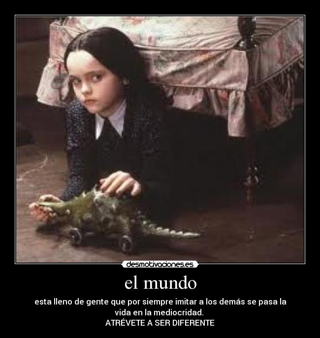 el mundo - esta lleno de gente que por siempre imitar a los demás se pasa la
vida en la mediocridad. 
ATRÉVETE A SER DIFERENTE