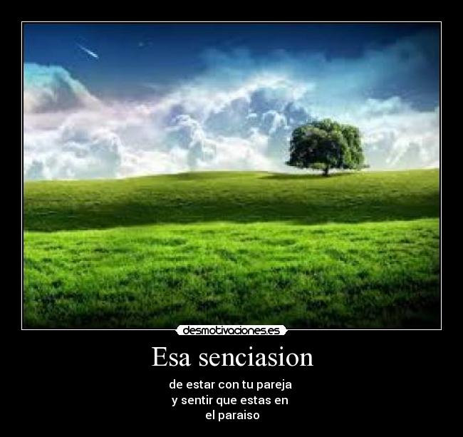 Esa senciasion - de estar con tu pareja
y sentir que estas en
el paraiso