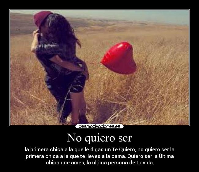 No quiero ser - la primera chica a la que le digas un Te Quiero, no quiero ser la
primera chica a la que te lleves a la cama. Quiero ser la Última
chica que ames, la última persona de tu vida.