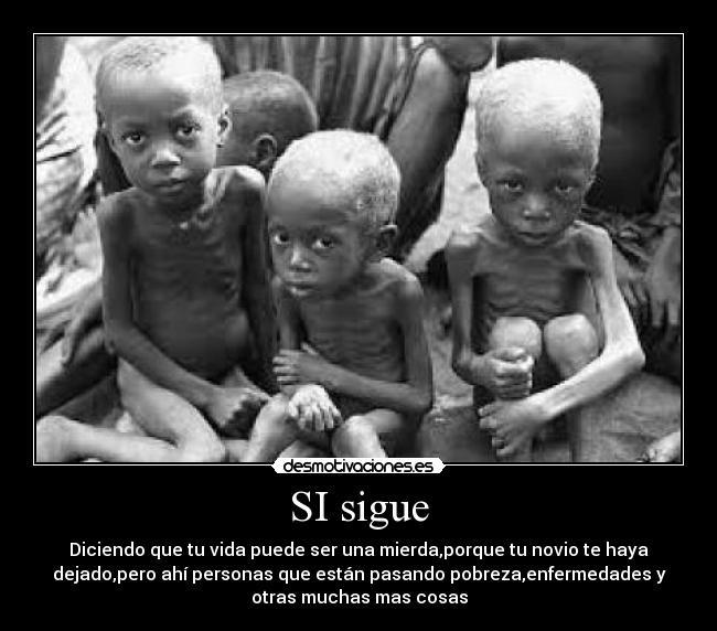 SI sigue - Diciendo que tu vida puede ser una mierda,porque tu novio te haya
dejado,pero ahí personas que están pasando pobreza,enfermedades y
otras muchas mas cosas