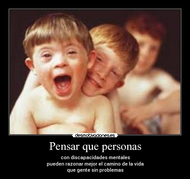 Pensar que personas - con discapacidades mentales
pueden razonar mejor el camino de la vida
que gente sin problemas