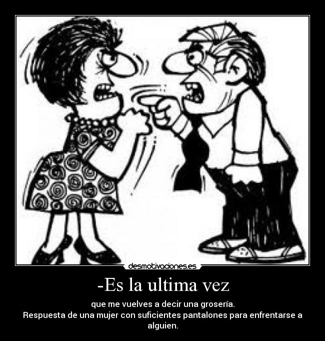 -Es la ultima vez - que me vuelves a decir una grosería.
Respuesta de una mujer con suficientes pantalones para enfrentarse a alguien.