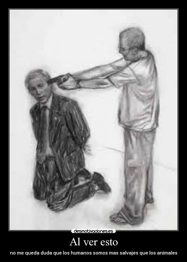 Al ver esto - no me queda duda que los humanos somos mas salvajes que los animales