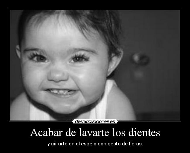 Acabar de lavarte los dientes - y mirarte en el espejo con gesto de fieras.