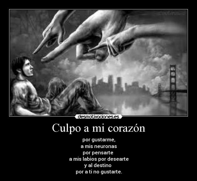 Culpo a mi corazón - por gustarme,
a mis neuronas
por pensarte
a mis labios por desearte
y al destino
por a ti no gustarte.