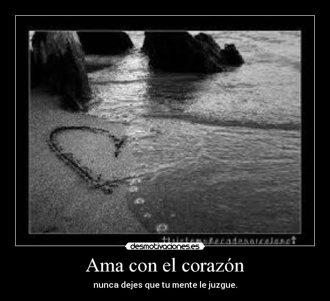 Ama con el corazón - nunca dejes que tu mente le juzgue.