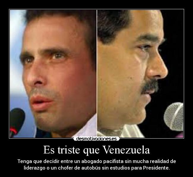 Es triste que Venezuela - Tenga que decidir entre un abogado pacifista sin mucha realidad de
liderazgo o un chofer de autobús sin estudios para Presidente.