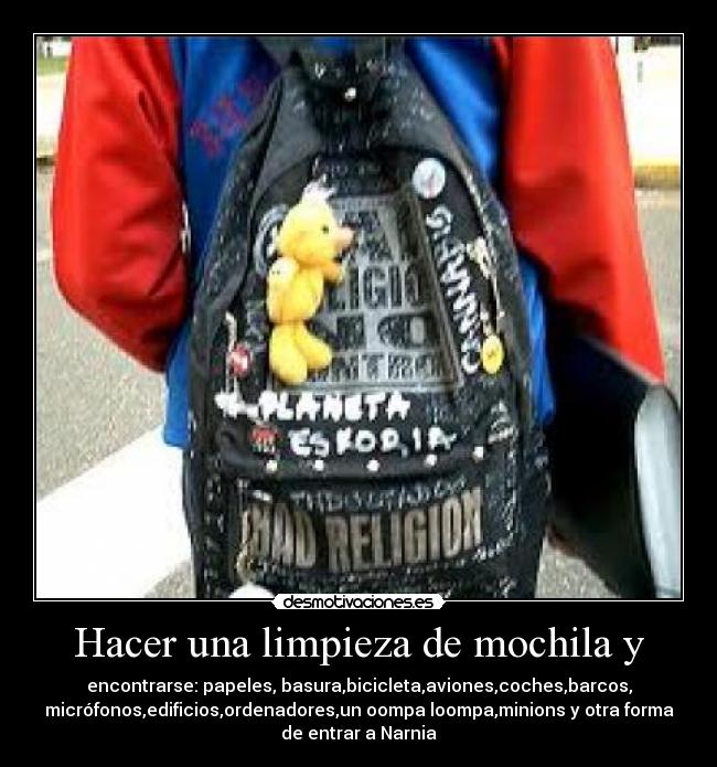 Hacer una limpieza de mochila y - encontrarse: papeles, basura,bicicleta,aviones,coches,barcos,
micrófonos,edificios,ordenadores,un oompa loompa,minions y otra forma
de entrar a Narnia