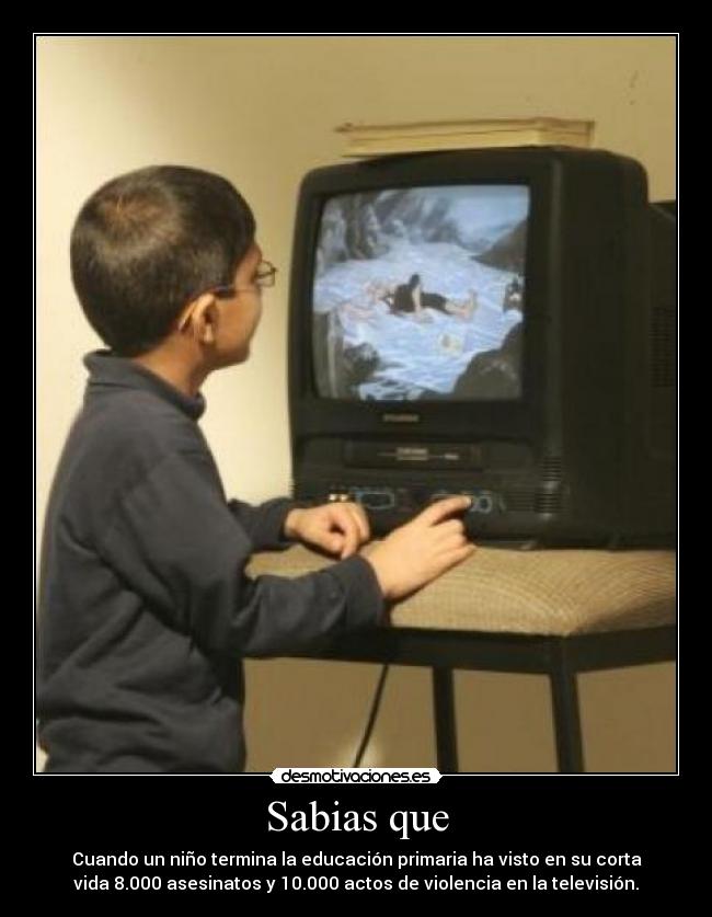 Sabias que - Cuando un niño termina la educación primaria ha visto en su corta
vida 8.000 asesinatos y 10.000 actos de violencia en la televisión.