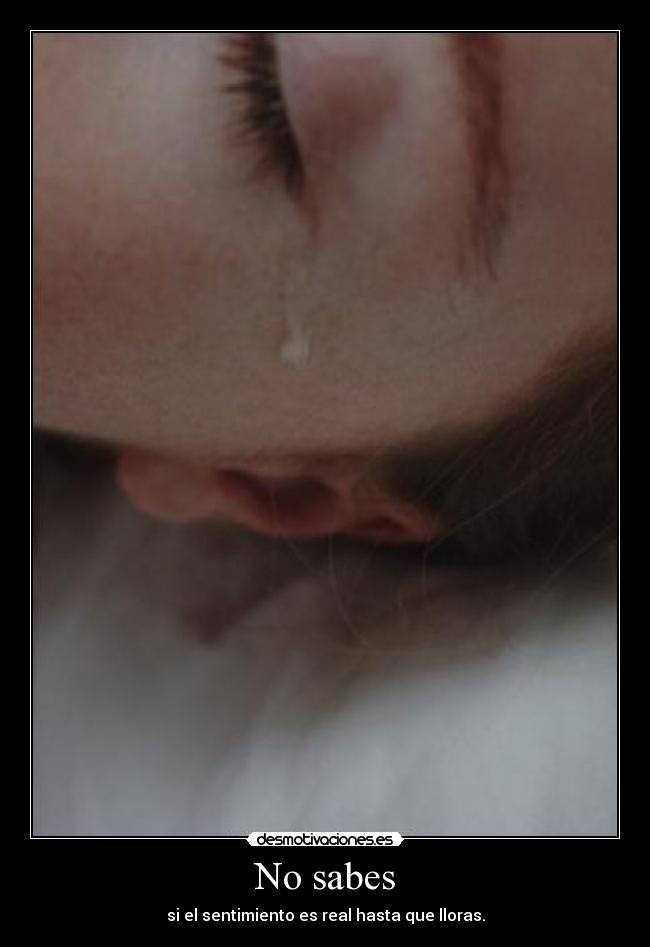 No sabes - si el sentimiento es real hasta que lloras.